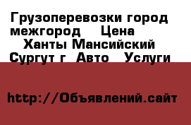 Грузоперевозки город, межгород  › Цена ­ 500 - Ханты-Мансийский, Сургут г. Авто » Услуги   